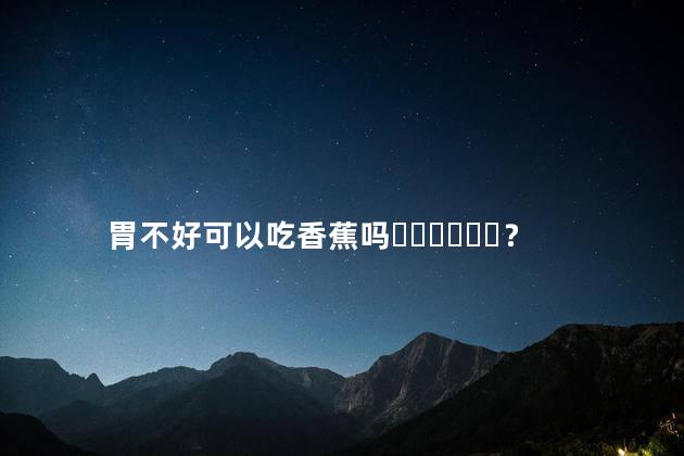 胃不好可以吃香蕉吗？